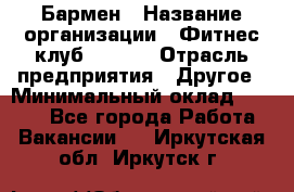 Бармен › Название организации ­ Фитнес-клуб CITRUS › Отрасль предприятия ­ Другое › Минимальный оклад ­ 7 500 - Все города Работа » Вакансии   . Иркутская обл.,Иркутск г.